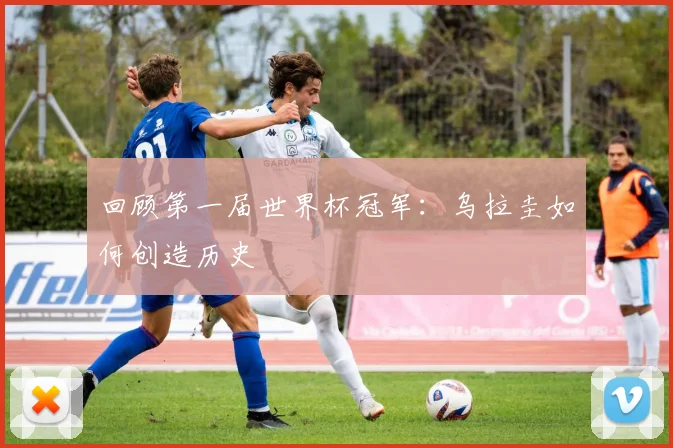 回顾第一届世界杯冠军：乌拉圭如何创造历史