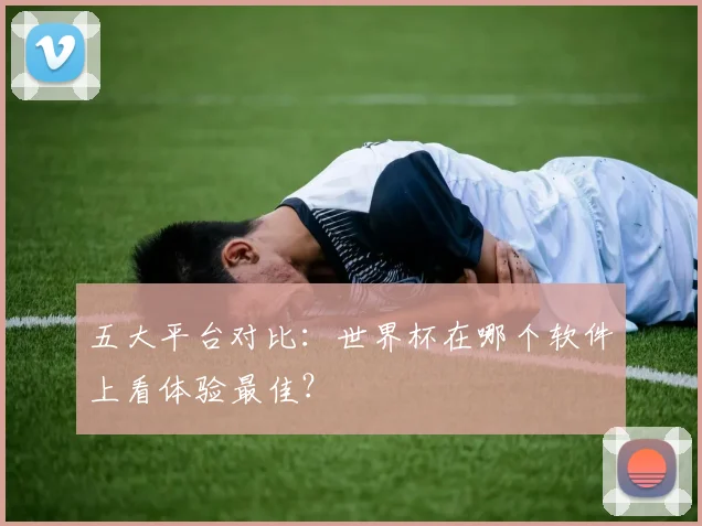 五大平台对比：世界杯在哪个软件上看体验最佳？