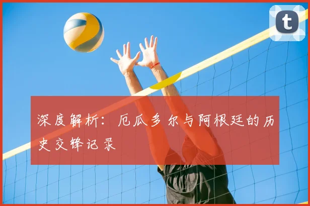 深度解析：厄瓜多尔与阿根廷的历史交锋记录