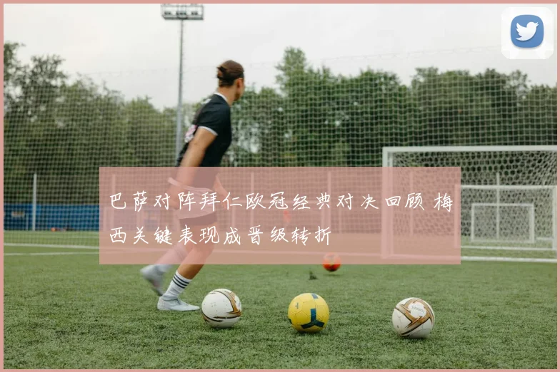 巴萨对阵拜仁欧冠经典对决回顾 梅西关键表现成晋级转折