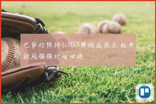 巴萨对阵拜仁MSN锋线成焦点 经典欧冠强强对话回顾