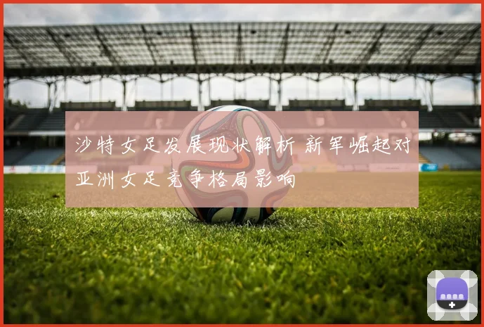沙特女足发展现状解析 新军崛起对亚洲女足竞争格局影响