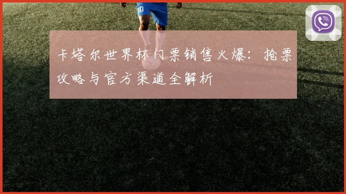 卡塔尔世界杯门票销售火爆：抢票攻略与官方渠道全解析