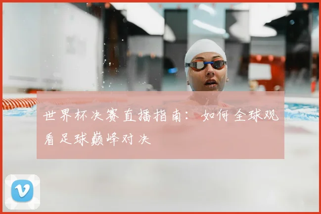 世界杯决赛直播指南：如何全球观看足球巅峰对决