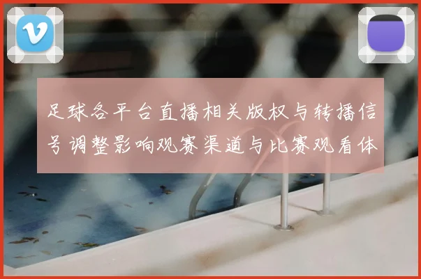 足球各平台直播相关版权与转播信号调整影响观赛渠道与比赛观看体验