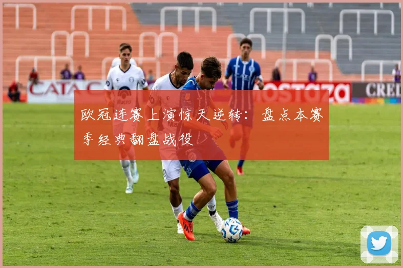 欧冠连赛上演惊天逆转：盘点本赛季经典翻盘战役