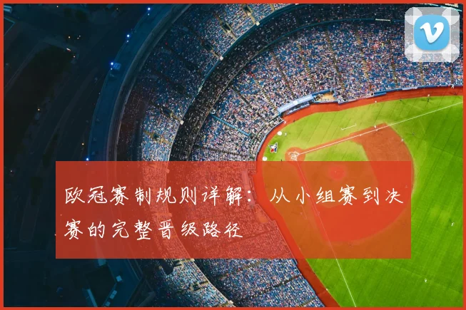 欧冠赛制规则详解：从小组赛到决赛的完整晋级路径