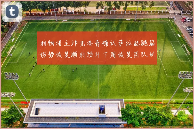 利物浦主帅克洛普确认萨拉赫腿筋伤势恢复顺利预计下周恢复团队训练