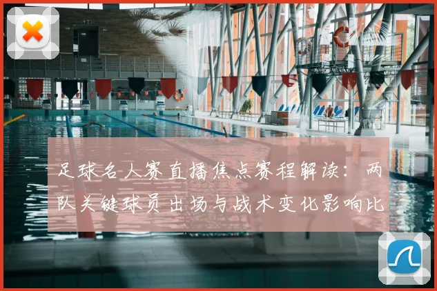 足球名人赛直播焦点赛程解读:两队关键球员出场与战术变化影响比赛进程