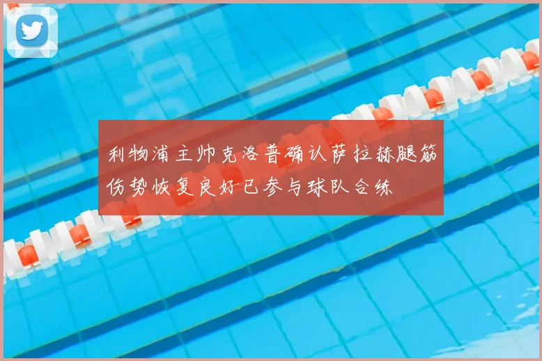 利物浦主帅克洛普确认萨拉赫腿筋伤势恢复良好已参与球队合练