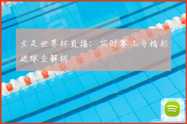 女足世界杯直播：实时赛况与精彩进球全解析