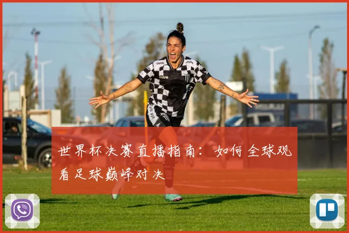 世界杯决赛直播指南：如何全球观看足球巅峰对决