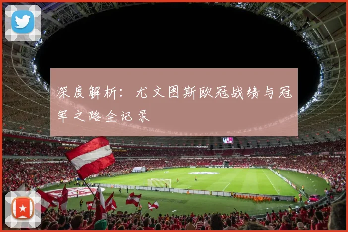 深度解析：尤文图斯欧冠战绩与冠军之路全记录
