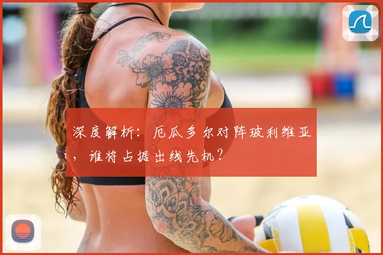 深度解析：厄瓜多尔对阵玻利维亚，谁将占据出线先机？