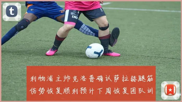 利物浦主帅克洛普确认萨拉赫腿筋伤势恢复顺利预计下周恢复团队训练