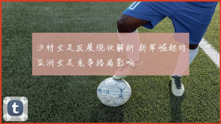 沙特女足发展现状解析 新军崛起对亚洲女足竞争格局影响