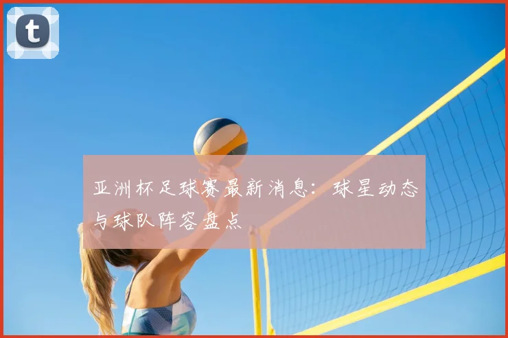 亚洲杯足球赛最新消息:球星动态与球队阵容盘点