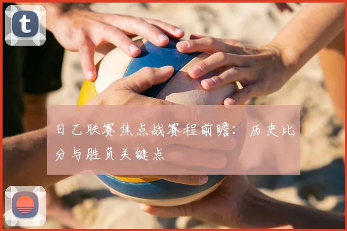 日乙联赛焦点战赛程前瞻：历史比分与胜负关键点