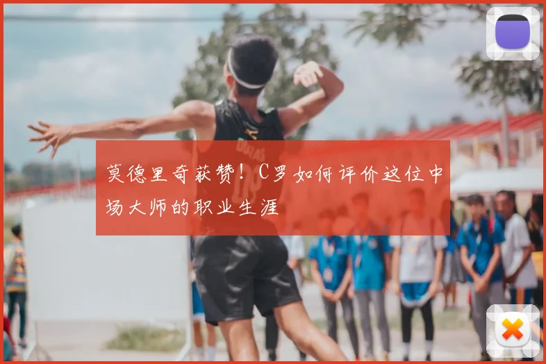 莫德里奇获赞！C罗如何评价这位中场大师的职业生涯