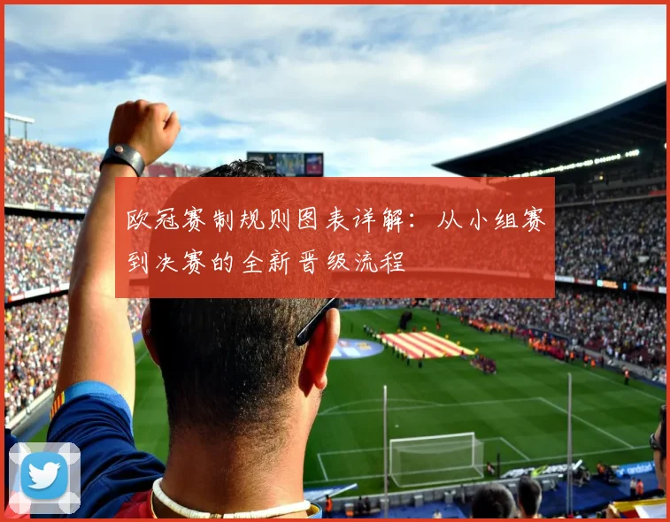 欧冠赛制规则图表详解：从小组赛到决赛的全新晋级流程