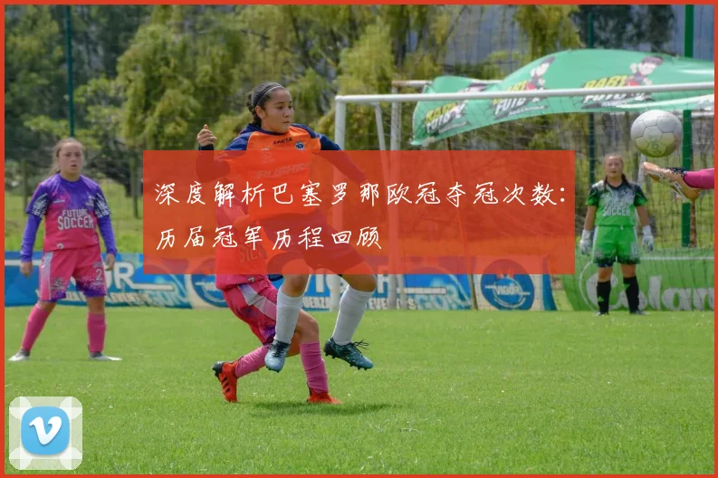 深度解析巴塞罗那欧冠夺冠次数:历届冠军历程回顾