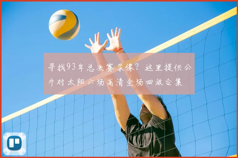 寻找93年总决赛录像?这里提供公牛对太阳六场高清全场回放合集