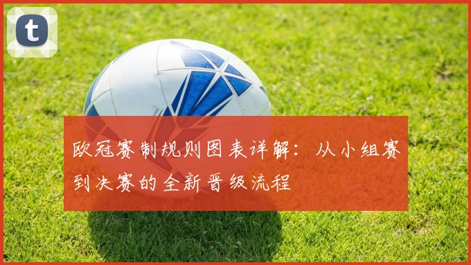 欧冠赛制规则图表详解：从小组赛到决赛的全新晋级流程
