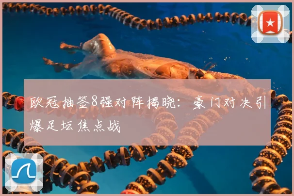 欧冠抽签8强对阵揭晓:豪门对决引爆足坛焦点战