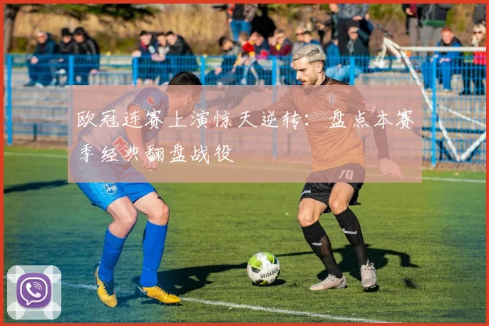 欧冠连赛上演惊天逆转：盘点本赛季经典翻盘战役