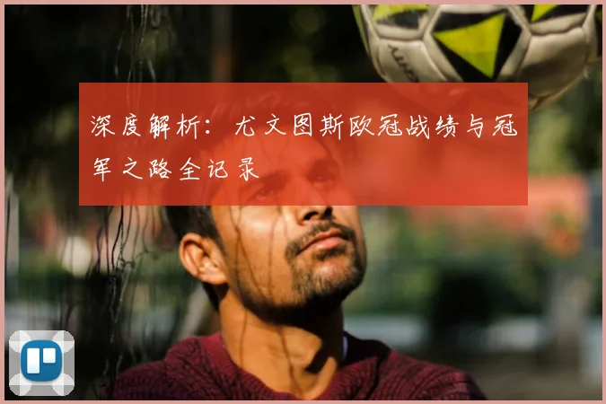 深度解析：尤文图斯欧冠战绩与冠军之路全记录