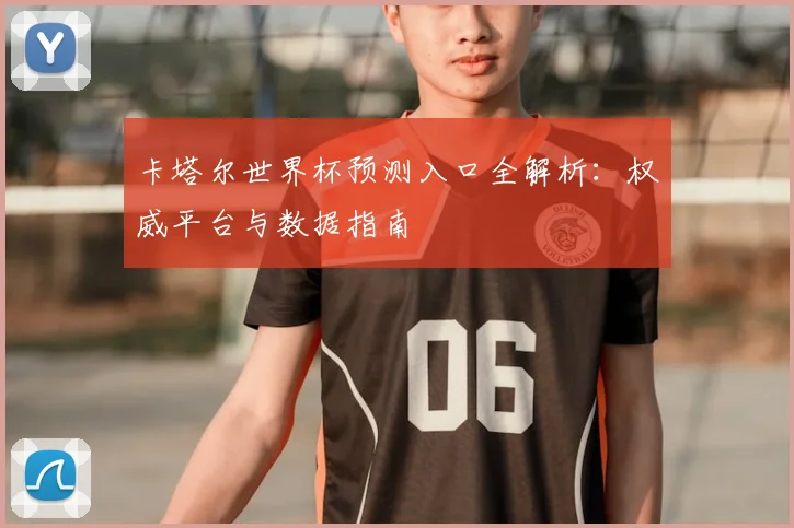 卡塔尔世界杯预测入口全解析：权威平台与数据指南