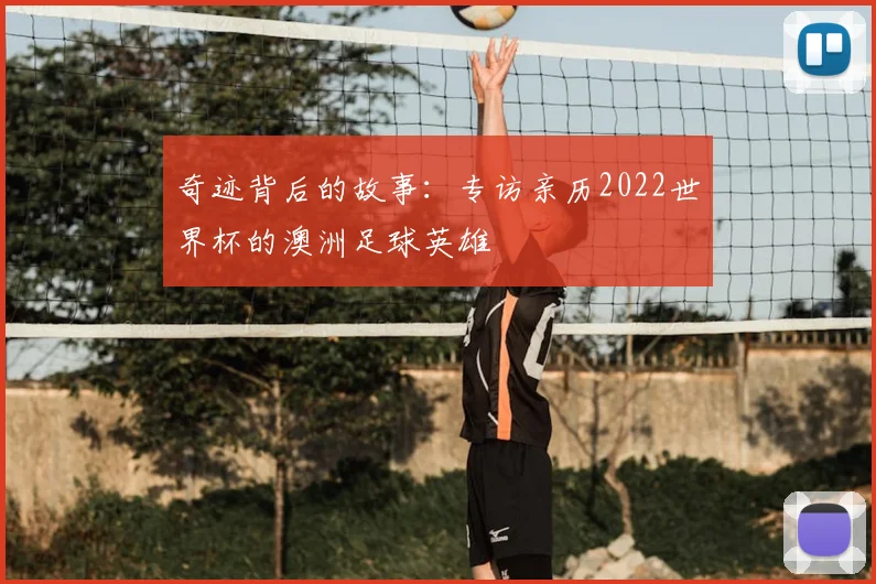 奇迹背后的故事：专访亲历2022世界杯的澳洲足球英雄