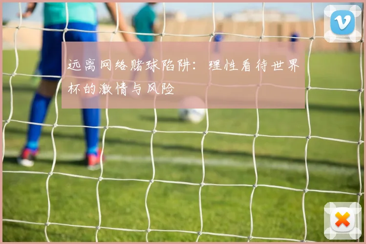 远离网络赌球陷阱：理性看待世界杯的激情与风险