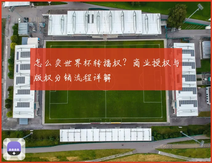 怎么卖世界杯转播权?商业授权与版权分销流程详解
