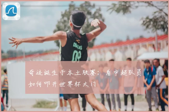 奇迹诞生于本土联赛：看中超队员如何叩开世界杯大门