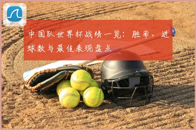 中国队世界杯战绩一览：胜率、进球数与最佳表现盘点