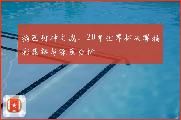 梅西封神之战！20年世界杯决赛精彩集锦与深度分析