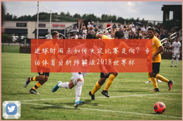进球时间点如何决定比赛走向？专访体育分析师解读2018世界杯