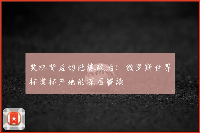 奖杯背后的地缘政治：俄罗斯世界杯奖杯产地的深层解读