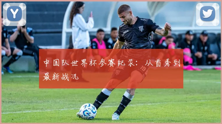 中国队世界杯参赛纪录：从首秀到最新战况
