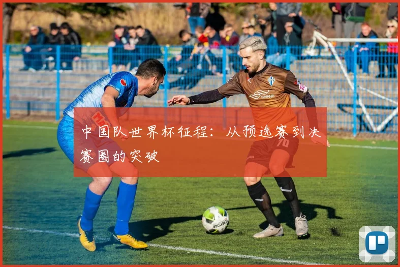 中国队世界杯征程：从预选赛到决赛圈的突破