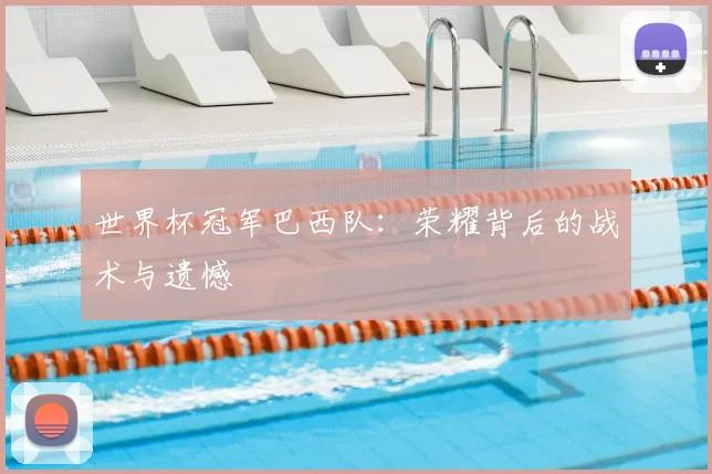 世界杯冠军巴西队:荣耀背后的战术与遗憾