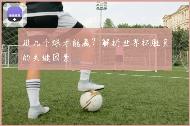 进几个球才能赢？解析世界杯胜负的关键因素
