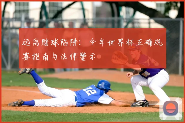 远离赌球陷阱：今年世界杯正确观赛指南与法律警示