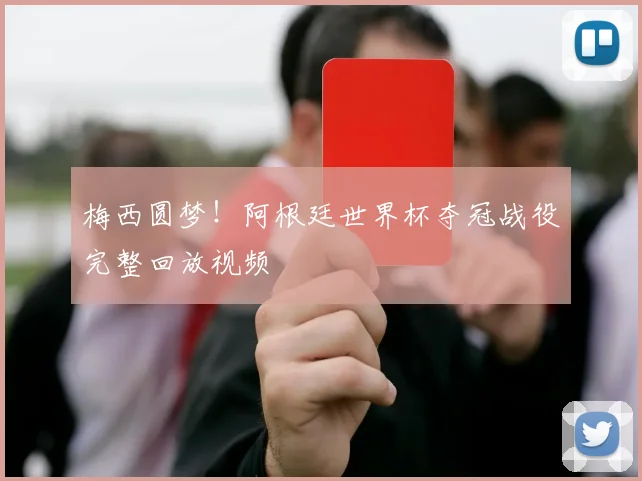 梅西圆梦！阿根廷世界杯夺冠战役完整回放视频