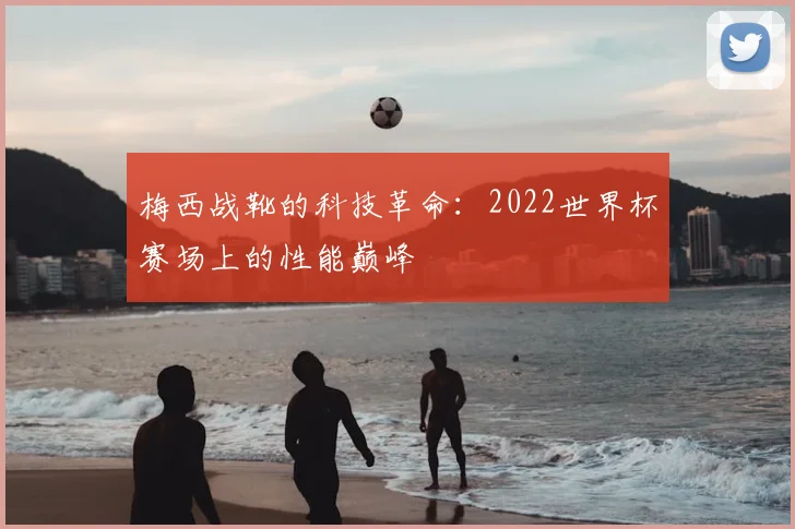 梅西战靴的科技革命：2022世界杯赛场上的性能巅峰