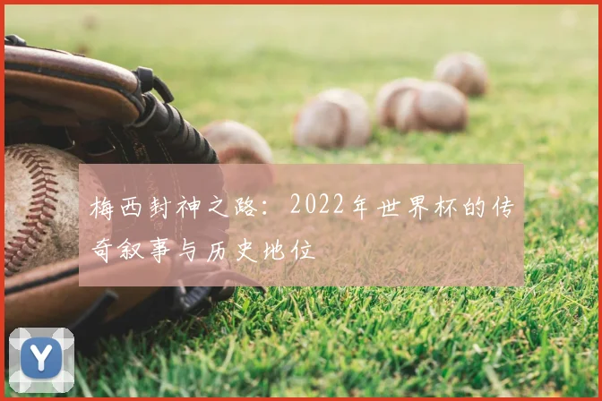 梅西封神之路：2022年世界杯的传奇叙事与历史地位