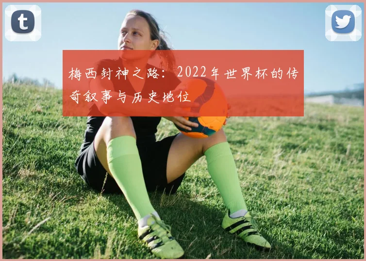 梅西封神之路：2022年世界杯的传奇叙事与历史地位