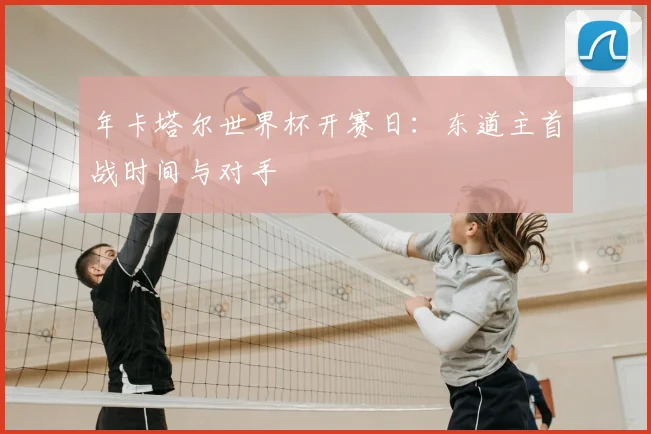 年卡塔尔世界杯开赛日：东道主首战时间与对手