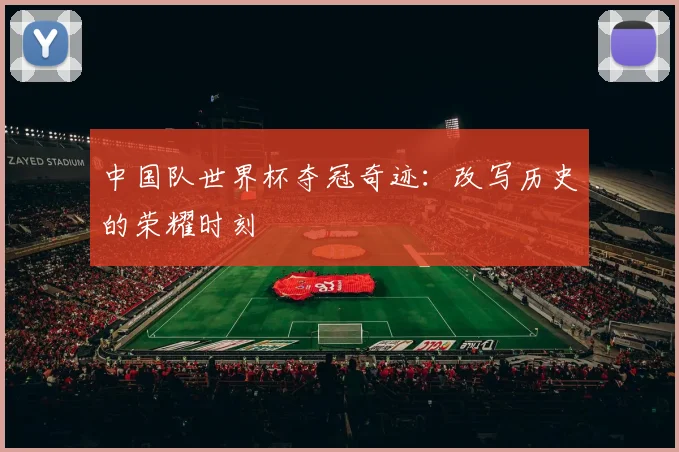 中国队世界杯夺冠奇迹：改写历史的荣耀时刻